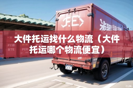 大件托運找什么物流（大件托運哪個物流便宜）