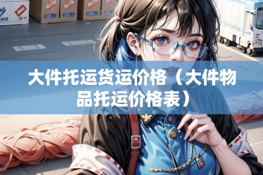 大件托運貨運價格（大件物品托運價格表）