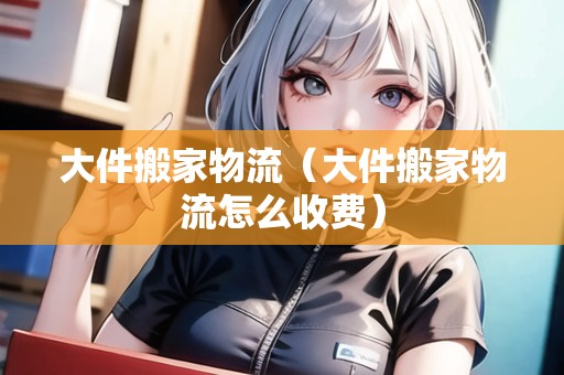 大件搬家物流（大件搬家物流怎么收費(fèi)）