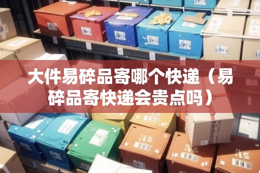 大件易碎品寄哪個快遞（易碎品寄快遞會貴點嗎）
