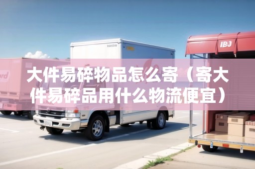 大件易碎物品怎么寄(寄大件易碎品用什么物流便宜) 大件易碎物品怎么寄(寄大件易碎品用什么物流便宜)