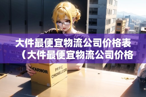 大件最便宜物流公司價(jià)格表（大件最便宜物流公司價(jià)格表）