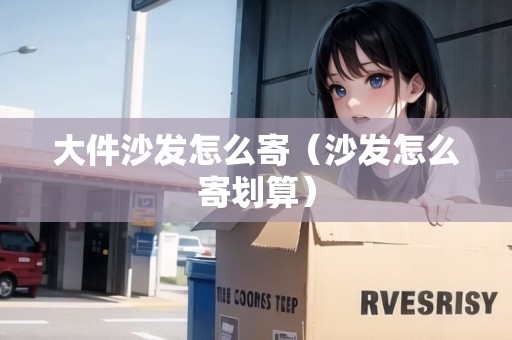 大件沙發(fā)怎么寄（沙發(fā)怎么寄劃算）
