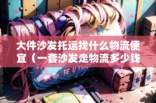 大件沙發(fā)托運找什么物流便宜（一套沙發(fā)走物流多少錢）