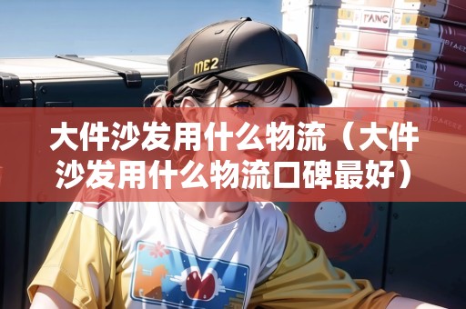 大件沙發(fā)用什么物流（大件沙發(fā)用什么物流口碑最好）