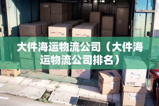 大件海運(yùn)物流公司（大件海運(yùn)物流公司排名）