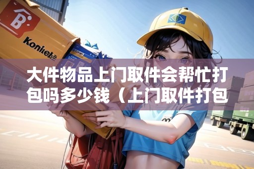 大件物品上門取件會(huì)幫忙打包嗎多少錢（上門取件打包好的快遞要拆開嗎）
