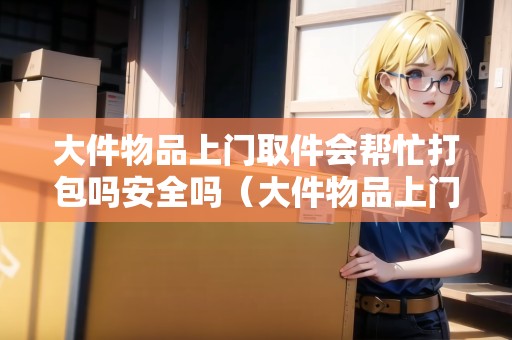 大件物品上門取件會幫忙打包嗎安全嗎(大件物品上門取件會幫忙打包嗎安全嗎視頻) 大件物品上門取件會幫忙打包嗎安全嗎(大件物品上門取件會幫忙打包嗎安全嗎視頻)
