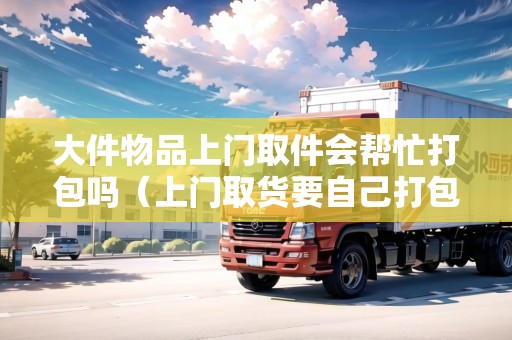 大件物品上門取件會幫忙打包嗎（上門取貨要自己打包嗎）