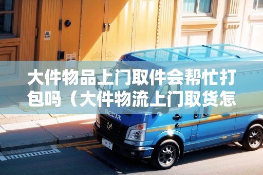 大件物品上門取件會(huì)幫忙打包嗎（大件物流上門取貨怎么收費(fèi)）