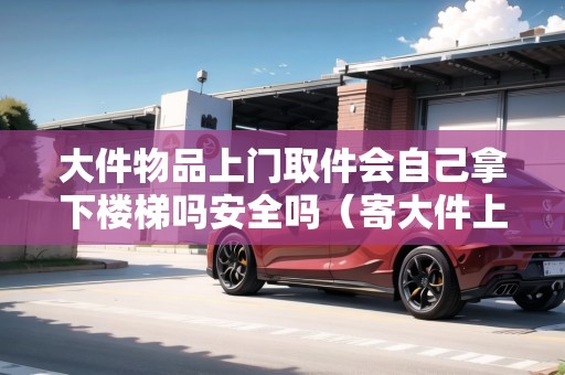 大件物品上門取件會(huì)自己拿下樓梯嗎安全嗎(寄大件上門取件給不給包) 大件物品上門取件會(huì)自己拿下樓梯嗎安全嗎(寄大件上門取件給不給包)