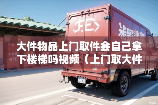 大件物品上門取件會自己拿下樓梯嗎視頻（上門取大件什么物流便宜）