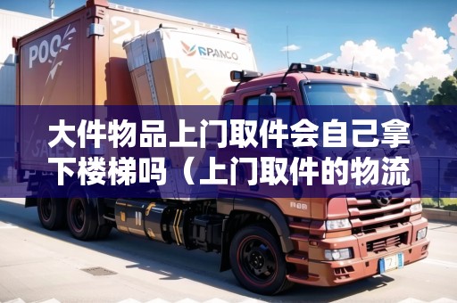 大件物品上門取件會自己拿下樓梯嗎(上門取件的物流有哪些) 大件物品上門取件會自己拿下樓梯嗎(上門取件的物流有哪些)
