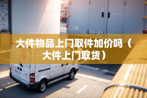 大件物品上門取件加價(jià)嗎（大件上門取貨）