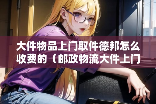 大件物品上門取件德邦怎么收費(fèi)的(郵政物流大件上門取件) 大件物品上門取件德邦怎么收費(fèi)的(郵政物流大件上門取件)