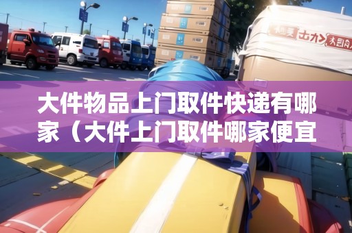 大件物品上門取件快遞有哪家（大件上門取件哪家便宜）
