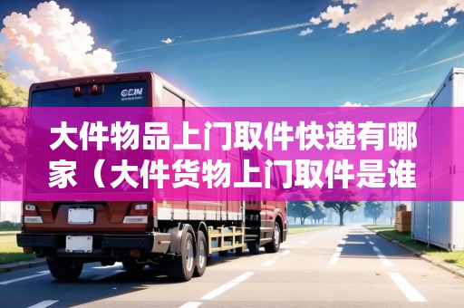 大件物品上門取件快遞有哪家（大件貨物上門取件是誰負(fù)責(zé)搬運(yùn)）