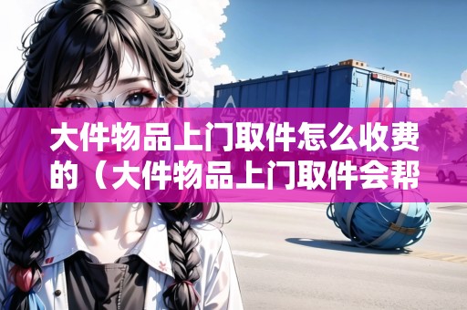 大件物品上門取件怎么收費的（大件物品上門取件會幫忙打包嗎）