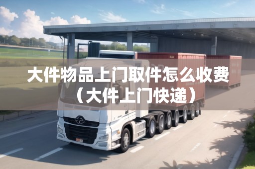 大件物品上門(mén)取件怎么收費(fèi)（大件上門(mén)快遞）