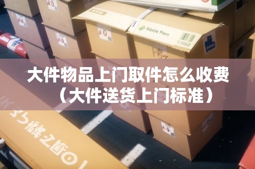 大件物品上門取件怎么收費(大件送貨上門標(biāo)準(zhǔn)) 大件物品上門取件怎么收費(大件送貨上門標(biāo)準(zhǔn))