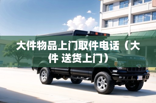 大件物品上門取件電話（大件 送貨上門）