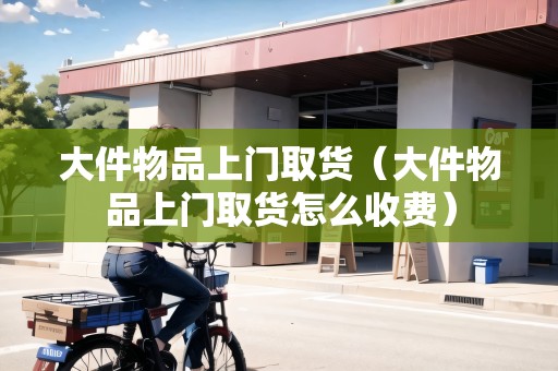 大件物品上門取貨（大件物品上門取貨怎么收費(fèi)）