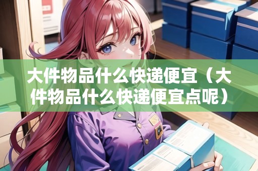 大件物品什么快遞便宜（大件物品什么快遞便宜點(diǎn)呢）