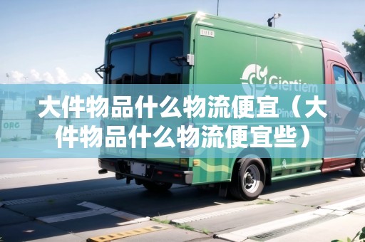 大件物品什么物流便宜（大件物品什么物流便宜些）