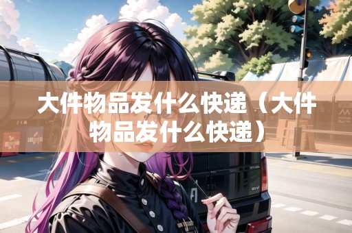 大件物品發(fā)什么快遞（大件物品發(fā)什么快遞）