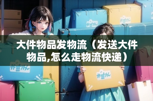 大件物品發(fā)物流(發(fā)送大件物品,怎么走物流快遞) 大件物品發(fā)物流(發(fā)送大件物品,怎么走物流快遞)