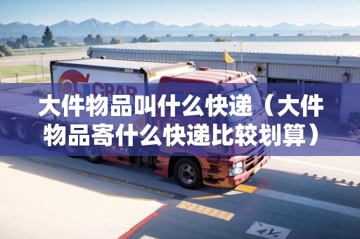 大件物品叫什么快遞（大件物品寄什么快遞比較劃算）