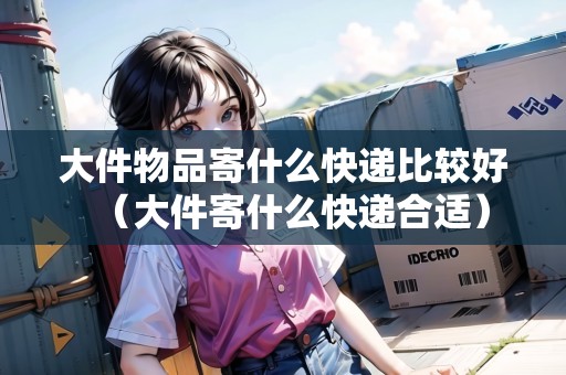 大件物品寄什么快遞比較好（大件寄什么快遞合適）