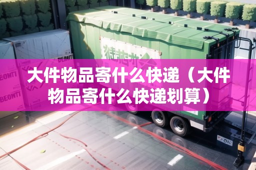 大件物品寄什么快遞（大件物品寄什么快遞劃算）