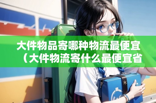 大件物品寄哪種物流最便宜（大件物流寄什么最便宜省錢）