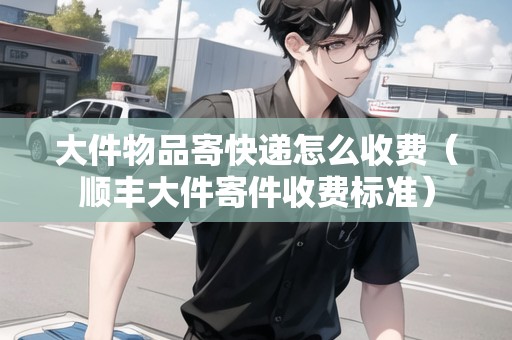大件物品寄快遞怎么收費(fèi)(順豐大件寄件收費(fèi)標(biāo)準(zhǔn)) 大件物品寄快遞怎么收費(fèi)(順豐大件寄件收費(fèi)標(biāo)準(zhǔn))