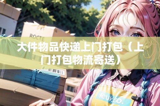 大件物品快遞上門打包（上門打包物流寄送）