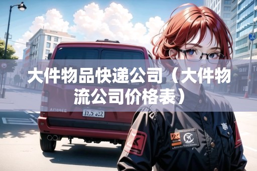 大件物品快遞公司（大件物流公司價(jià)格表）