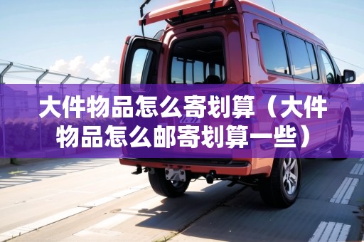 大件物品怎么寄劃算（大件物品怎么郵寄劃算一些）