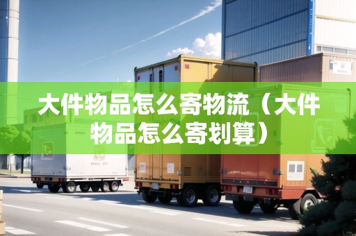 大件物品怎么寄物流（大件物品怎么寄劃算）