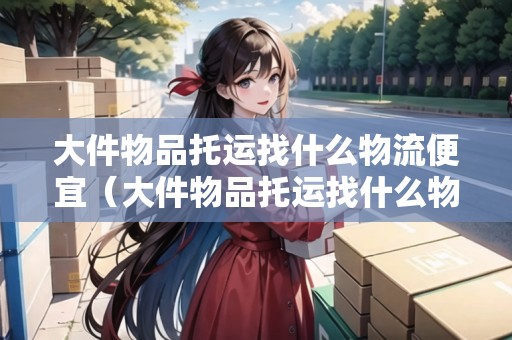 大件物品托運找什么物流便宜(大件物品托運找什么物流便宜跨?。? title=