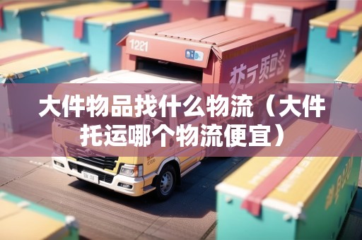 大件物品找什么物流（大件托運哪個物流便宜）