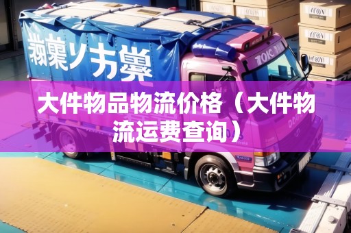 大件物品物流價(jià)格(大件物流運(yùn)費(fèi)查詢) 大件物品物流價(jià)格(大件物流運(yùn)費(fèi)查詢)