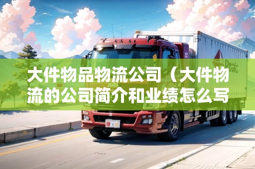 大件物品物流公司(大件物流的公司簡(jiǎn)介和業(yè)績(jī)?cè)趺磳懞茫? title=