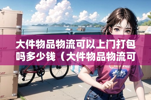 大件物品物流可以上門打包嗎多少錢（大件物品物流可以上門打包嗎多少錢一個月）