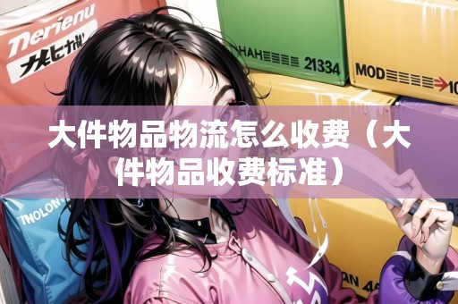 大件物品物流怎么收費(fèi)（大件物品收費(fèi)標(biāo)準(zhǔn)）
