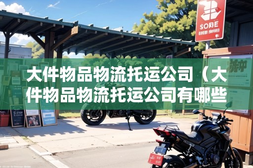大件物品物流托運(yùn)公司(大件物品物流托運(yùn)公司有哪些部門) 大件物品物流托運(yùn)公司(大件物品物流托運(yùn)公司有哪些部門)
