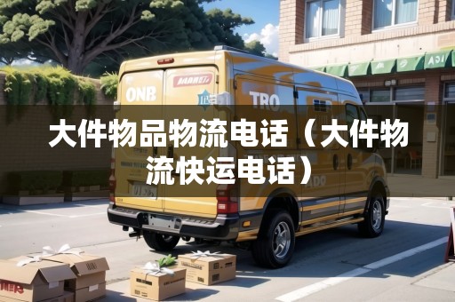 大件物品物流電話（大件物流快運(yùn)電話）