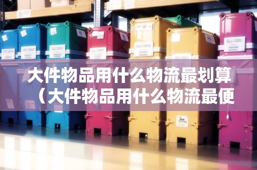 大件物品用什么物流最劃算（大件物品用什么物流最便宜安全）