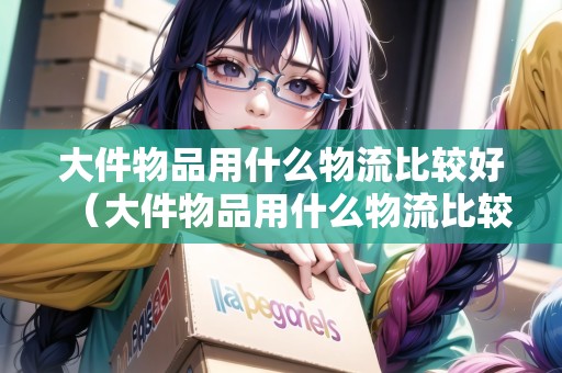 大件物品用什么物流比較好（大件物品用什么物流比較便宜）