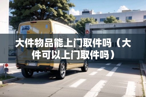 大件物品能上門取件嗎(大件可以上門取件嗎) 大件物品能上門取件嗎(大件可以上門取件嗎)